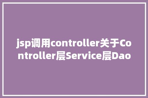 jsp调用controller关于Controller层Service层Dao层的懂得