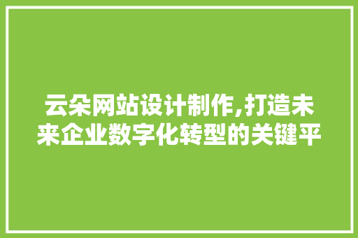 云朵网站设计制作,打造未来企业数字化转型的关键平台