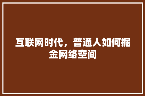 互联网时代，普通人如何掘金网络空间