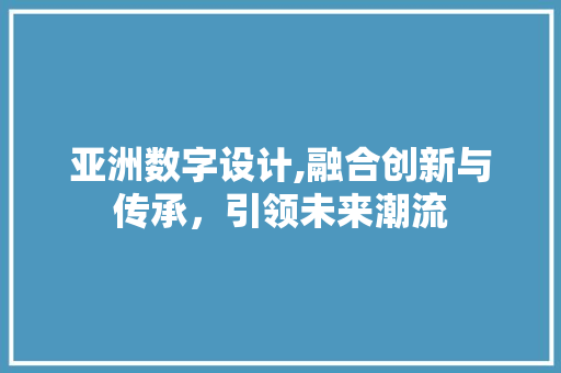 亚洲数字设计,融合创新与传承，引领未来潮流