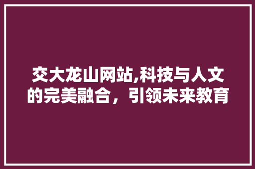 交大龙山网站,科技与人文的完美融合，引领未来教育新潮流