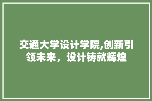 交通大学设计学院,创新引领未来，设计铸就辉煌