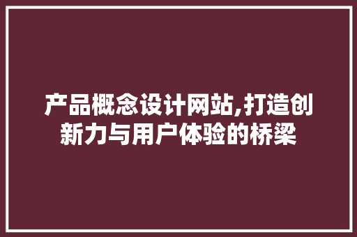 产品概念设计网站,打造创新力与用户体验的桥梁