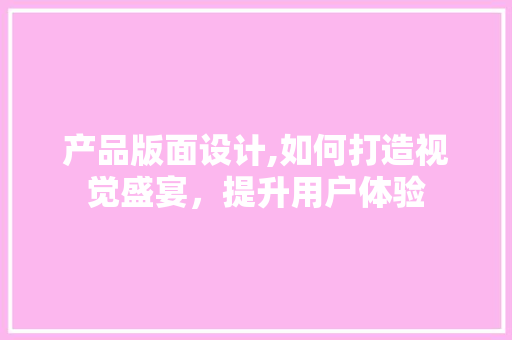 产品版面设计,如何打造视觉盛宴，提升用户体验