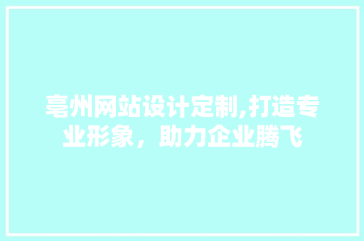 亳州网站设计定制,打造专业形象，助力企业腾飞