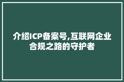 介绍ICP备案号,互联网企业合规之路的守护者