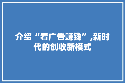 介绍“看广告赚钱”,新时代的创收新模式