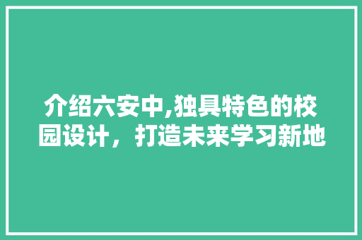 介绍六安中,独具特色的校园设计，打造未来学习新地标