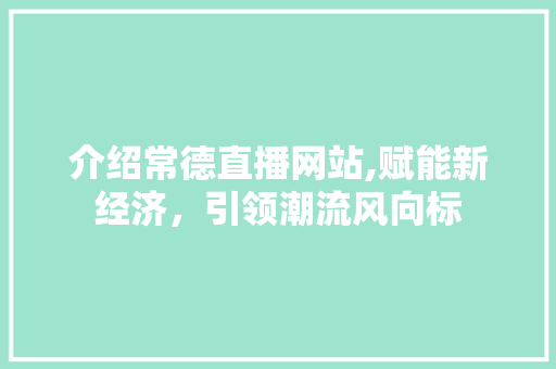 介绍常德直播网站,赋能新经济，引领潮流风向标