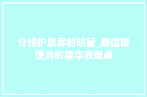 介绍护肤界的明星_最值得使用的精华液盘点