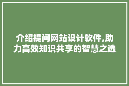 介绍提问网站设计软件,助力高效知识共享的智慧之选