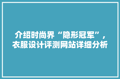 介绍时尚界“隐形冠军”,衣服设计评测网站详细分析 React