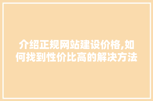 介绍正规网站建设价格,如何找到性价比高的解决方法