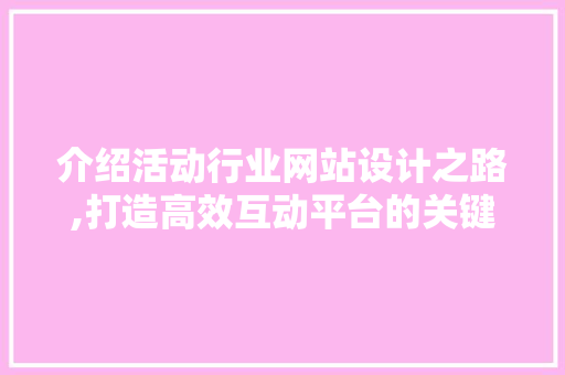 介绍活动行业网站设计之路,打造高效互动平台的关键要素