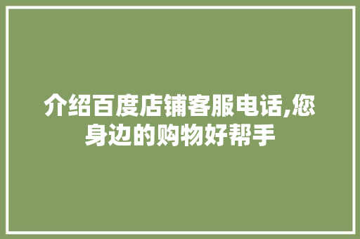 介绍百度店铺客服电话,您身边的购物好帮手