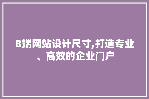 B端网站设计尺寸,打造专业、高效的企业门户