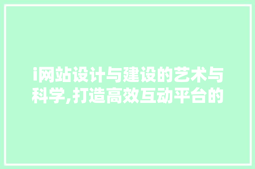 i网站设计与建设的艺术与科学,打造高效互动平台的方法