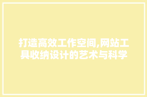 打造高效工作空间,网站工具收纳设计的艺术与科学