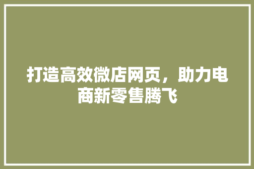 打造高效微店网页，助力电商新零售腾飞