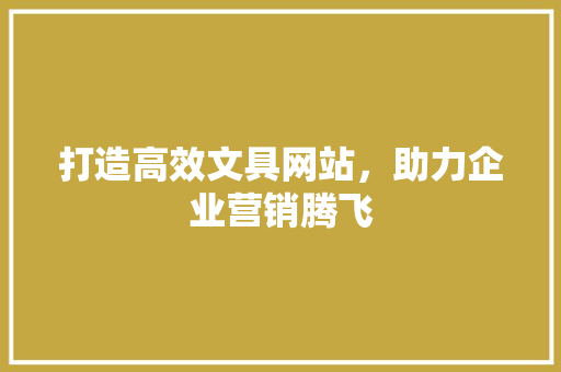 打造高效文具网站，助力企业营销腾飞