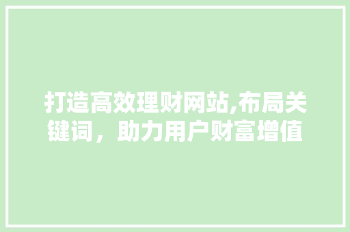 打造高效理财网站,布局关键词，助力用户财富增值