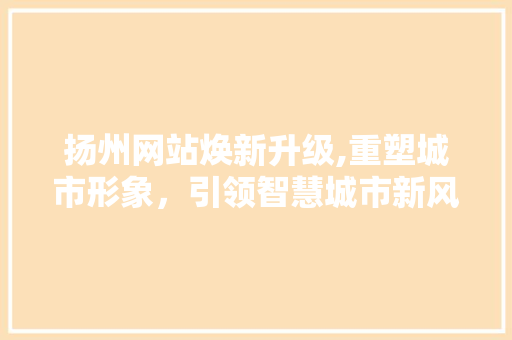 扬州网站焕新升级,重塑城市形象，引领智慧城市新风尚