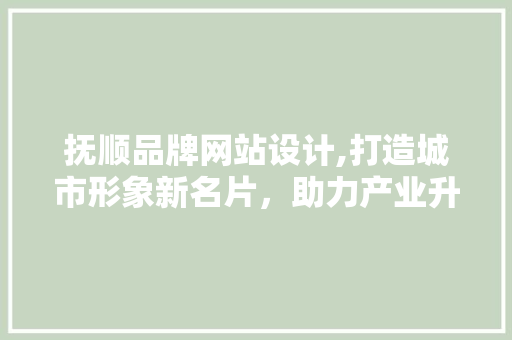 抚顺品牌网站设计,打造城市形象新名片，助力产业升级