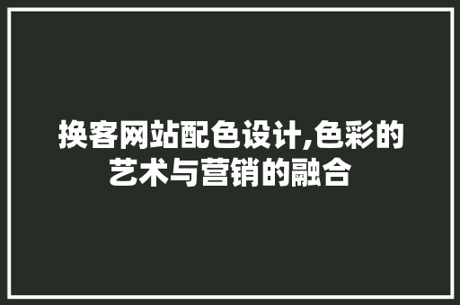 换客网站配色设计,色彩的艺术与营销的融合 Node.js