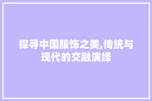 探寻中国服饰之美,传统与现代的交融演绎