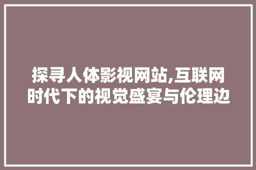 探寻人体影视网站,互联网时代下的视觉盛宴与伦理边界