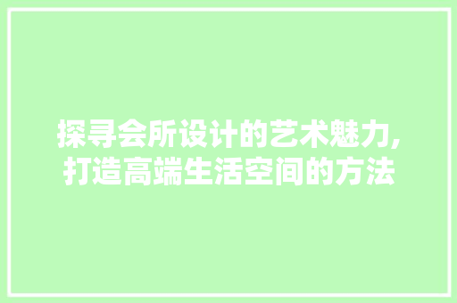 探寻会所设计的艺术魅力,打造高端生活空间的方法