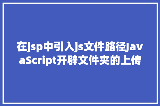 在jsp中引入js文件路径JavaScript开辟文件夹的上传和下载 CSS