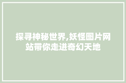 探寻神秘世界,妖怪图片网站带你走进奇幻天地 Ruby