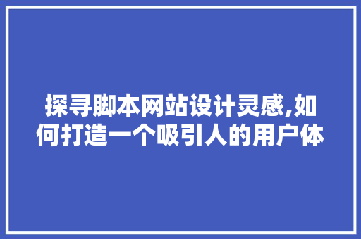 探寻脚本网站设计灵感,如何打造一个吸引人的用户体验