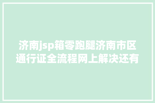 济南jsp箱零跑腿济南市区通行证全流程网上解决还有这些留意事项