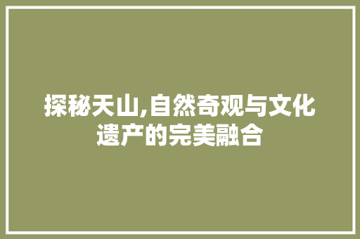 探秘天山,自然奇观与文化遗产的完美融合