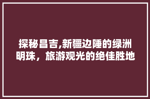 探秘昌吉,新疆边陲的绿洲明珠，旅游观光的绝佳胜地