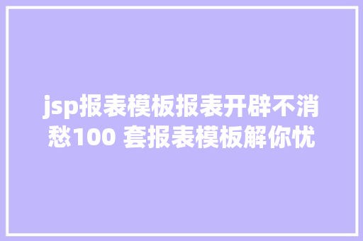 jsp报表模板报表开辟不消愁100 套报表模板解你忧 AJAX