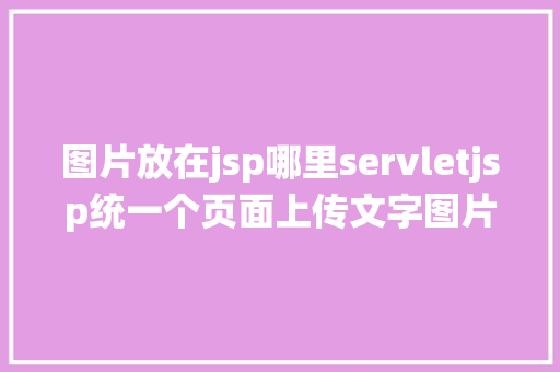 图片放在jsp哪里servletjsp统一个页面上传文字图片并将图片地址保留到MYSQL AJAX