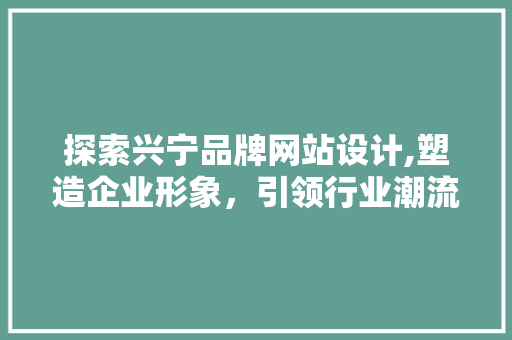 探索兴宁品牌网站设计,塑造企业形象，引领行业潮流