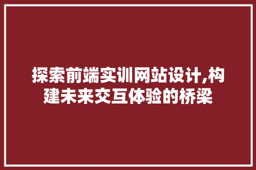 探索前端实训网站设计,构建未来交互体验的桥梁