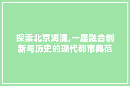 探索北京海淀,一座融合创新与历史的现代都市典范