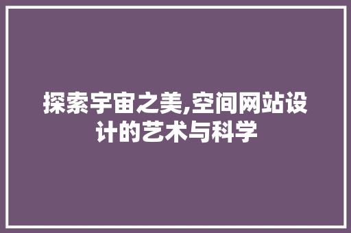 探索宇宙之美,空间网站设计的艺术与科学