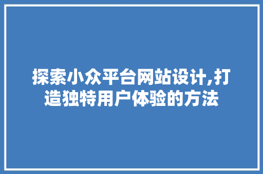 探索小众平台网站设计,打造独特用户体验的方法 Vue.js