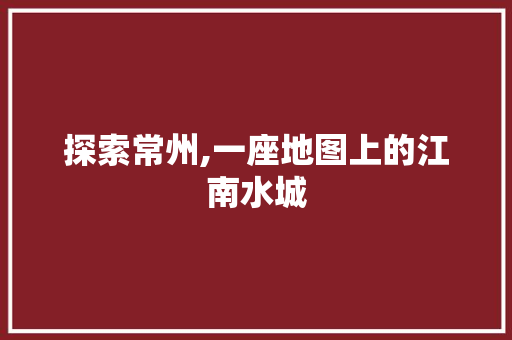 探索常州,一座地图上的江南水城 PHP