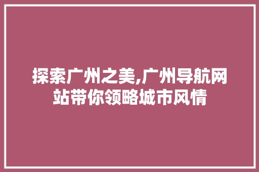 探索广州之美,广州导航网站带你领略城市风情