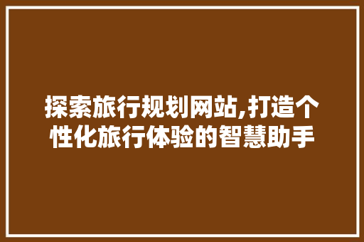 探索旅行规划网站,打造个性化旅行体验的智慧助手