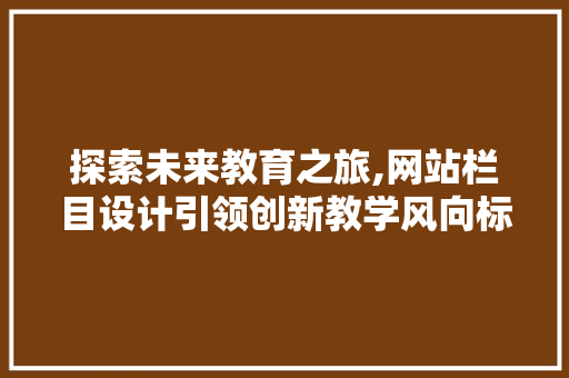 探索未来教育之旅,网站栏目设计引领创新教学风向标