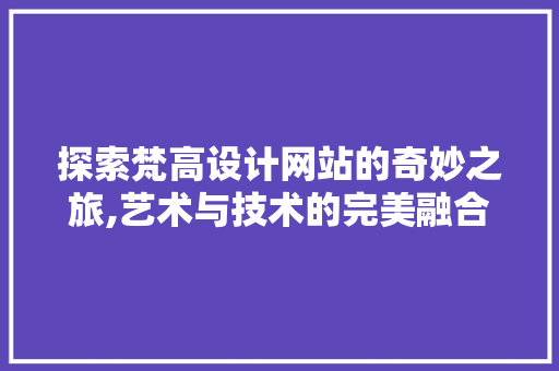 探索梵高设计网站的奇妙之旅,艺术与技术的完美融合