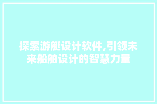 探索游艇设计软件,引领未来船舶设计的智慧力量